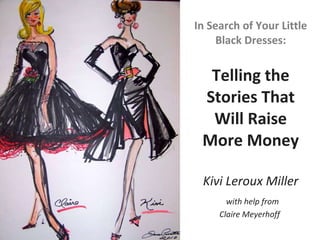 In Search of Your Little Black Dresses: Telling the Stories That Will Raise More Money Kivi Leroux Miller   with help from Claire Meyerhoff  