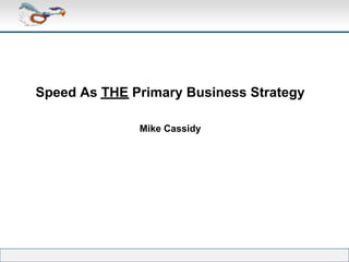 Speed As THE Primary Business Strategy

              Mike Cassidy
 