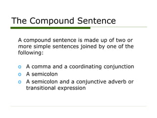 The Compound Sentence
A compound sentence is made up of two or
more simple sentences joined by one of the
following:
o A comma and a coordinating conjunction
o A semicolon
o A semicolon and a conjunctive adverb or
transitional expression
 