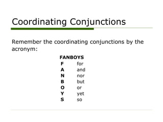 Coordinating Conjunctions
Remember the coordinating conjunctions by the
acronym:
FANBOYS
F for
A and
N nor
B but
O or
Y yet
S so
 