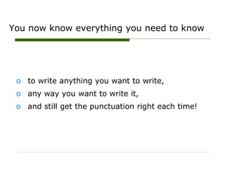 You now know everything you need to know
o to write anything you want to write,
o any way you want to write it,
o and still get the punctuation right each time!
 