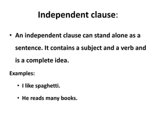 Independent clause:
• An independent clause can stand alone as a
sentence. It contains a subject and a verb and
is a complete idea.
Examples:
• I like spaghetti.
• He reads many books.
 