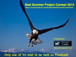 Promoted by:
http://winningtrades1.com
Only one of its kind to be held on Facebook
Best Summer Project Contest 2013
https://www.facebook.com/BestSummerProjectContest2013
Best Summer Project Contest 2013
 