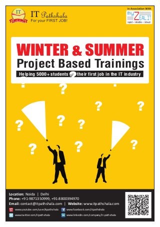 WINTER & SUMMER
Project Based Trainings
Helping 5000+ students get their first job in the IT industry

Location: Noida | Delhi
Phone: +91-9871350999, +91-8800394970
Email: contact@itpathshala.com | Website: www.itpathshala.com
www.youtube.com/user/itpathshala

www.facebook.com/itpathshala

www.twitter.com/itpathshala

www.linkedin.com/company/it-pathshala

 