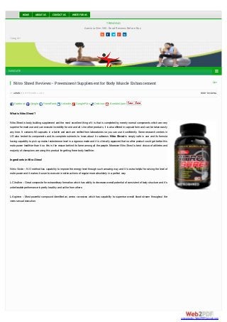 TRENDING 
HOME ABOUT US CONTACT US WRITE FOR US 
Garcinia Slim 500- Read Reviews Before Buy 
     
Google+ 
NAVIGATE  
 0 
Nitro Shred Reviews– Preeminent Supplement for Body Muscle Enhancement 
BY ADMIN ON SEPTEMBER 2, 2014 · BODY BUILDING 
Facebook Google FriendFeed LinkedIn Google Plus Delicious StumbleUpon 
What is Nitro Shred? 
Nitro Shred is body building supplement and the most excellent thing of it is that is completed by merely normal components which are very 
superior for male use and can execute incredibly for one and all. Like other products, it is also offered in capsule form and can be taken easily 
any time. It contains 60 capsules in a bottle and each are verified from laboratories so you can use it confidently. Some research centers in 
US also tested its components and its complete nutrients to know about its safeness. Nitro Shred is simply safe in use and its formula 
having capability to pick up males testosterone level in a vigorous mode and it is clinically approved that no other product could get better this 
male power healthier than it so this is the reason behind its fame among all the people. Moreover Nitro Shred is best choice of athletes and 
majority of champions are using this product for getting there body healthier. 
Ingredients in Nitro Shred: 
Nitric Oxide – N.O method has capability to improve the energy level through such amazing way and it is extra helpful for raising the level of 
male power and it makes its user to execute in entire actions of regular more absolutely in a perfect way. 
L-Citrulline – Great composite for extraordinary formation which has ability to decrease overall potential of consistent of body structure and it’s 
unbelievable performance is pretty healthy and unlike from others. 
L-Arginine – Most powerful compound identified as amino corrosives which has capability to supervise overall blood stream throughout the 
veins sexual execution. 
converted by Web2PDFConvert.com 
 