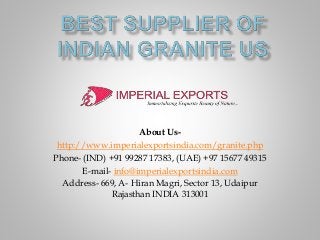 About Us-
http://www.imperialexportsindia.com/granite.php
Phone- (IND) +91 99287 17383, (UAE) +97 15677 49315
E-mail- info@imperialexportsindia.com
Address- 669, A- Hiran Magri, Sector 13, Udaipur
Rajasthan INDIA 313001
 
