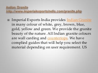  Imperial Exports India provides Indian Granite
in many colour of white, grey, brown, blue,
gold, yellow and green. We provide the granite
beauty of the nature. All Indian granite colours
are wall carding and countertops. We have
complied guides that will help you select the
material depending on user requirement. US
 