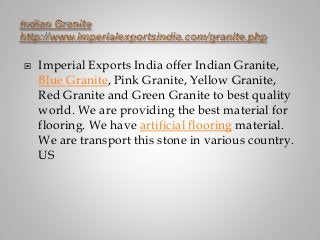  Imperial Exports India offer Indian Granite,
Blue Granite, Pink Granite, Yellow Granite,
Red Granite and Green Granite to best quality
world. We are providing the best material for
flooring. We have artificial flooring material.
We are transport this stone in various country.
US
 