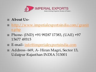  About Us-
 http://www.imperialexportsindia.com/granit
e.php
 Phone- (IND) +91 99287 17383, (UAE) +97
15677 49315
 E-mail- info@imperialexportsindia.com
 Address- 669, A- Hiran Magri, Sector 13,
Udaipur Rajasthan INDIA 313001
 