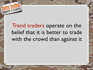 Trend traders operate on the
belief that it is better to trade
with the crowd than against it
 