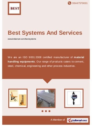 08447579691
A Member of
Best Systems And Services
www.indiamart.com/bestsystems
We are an ISO 9001:2008 certified manufacturer of material
handling equipments. Our range of products caters to cement,
steel, chemical, engineering and other process industries.
 
