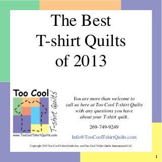 The Best
T-shirt Quilts
of 2013
You are more than welcome to
call us here at Too Cool T-shirt Quilts
with any questions you have
about your T-shirt quilt.
269-749-9249
Info@TooCoolTshirtQuilts.com
Copyright 2013 Too Cool T-shirt Quilts Inc. and Too Cool T-shirt Quilts International LLC



 