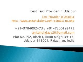 Taxi Provider in Udaipur
http://www.anitaholidays.com/contact_us.php
+91-9784002473 / +91-7300192473
anitaholidays26@gmail.com
Plot No.192, Block I, Hiran Magri Sec 14,
Udaipur 313001, Rajasthan, India
 