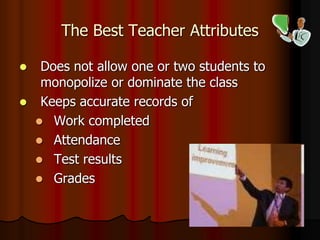 The Best Teacher Attributes
 Does not allow one or two students to
monopolize or dominate the class
 Keeps accurate records of
 Work completed
 Attendance
 Test results
 Grades
 