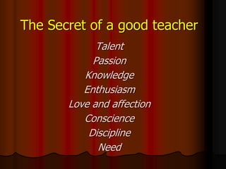 The Secret of a good teacher
Talent
Passion
Knowledge
Enthusiasm
Love and affection
Conscience
Discipline
Need
 