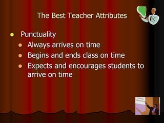 The Best Teacher Attributes
 Punctuality
 Always arrives on time
 Begins and ends class on time
 Expects and encourages students to
arrive on time
 