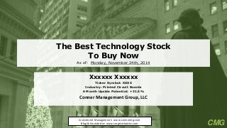 The Best Technology StockTo Buy NowAs of: Monday, November 24th, 2014 
Xxxxxx Xxxxxx 
Ticker Symbol: XXXX 
Industry: Printed Circuit Boards 
6Month Upside Potential: +31.5% 
Conner Management Group, LLC 
Investment Management: www.connermg.com 
Blog & Newsletter: www.cmgstockpicks.com 
CMG  