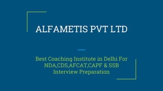 ALFAMETIS PVT LTD
Best Coaching Institute in Delhi For
NDA,CDS,AFCAT,CAPF & SSB
Interview Preparation
 