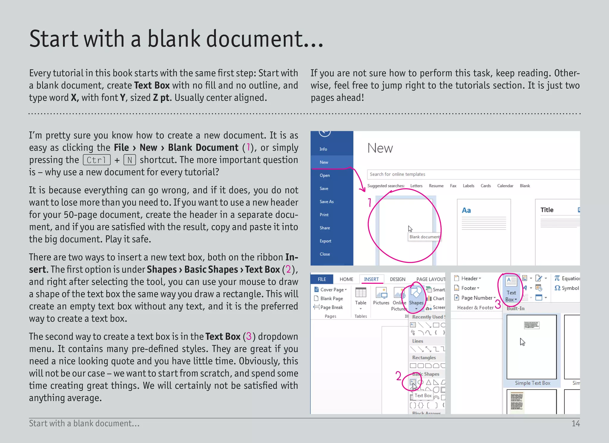 15Start with a blank document...
4 5
7 8
9
10
11
12 13
6
Once you have a text box in your document, click into it and type
the desired text (in our example, the “MESSAGE”). To change the
font in the text box, either select the text itself, or just have the
whole text box selected (this will change the font for the entire con-
tent of the text box).
On the Home ribbon, choose the correct font (4) and the correct
size (5). Most text effects are more visible in the bigger sizes, and
that is why we are using a text size of at least 72 pt in all the tutori-
als. To use a bigger size than 72 pt, click in the size edit box and
type the value on your keyboard (for example 150 pt). It is good to
know that resizing the text box (6) does not change the text size.
Sometimes, you also want to change the font color (7), and maybe
have the text center aligned (8).
The last step before jumping to the real tutorials is to get rid of
the default black outline and white fill. To do so, keep the text box
selected and on the Format ribbon (9), click the Shape Fill (10)
dropdown and select No Fill, and click the Shape Outline and select
No Outline (11).
With those settings, the text box is now invisible, and all we can see
is the text inside. Without it, locating the empty invisible text box
would be quite hard (not impossible, but hard).
A final note to bear in mind – there is a difference between work-
ing with the text box itself or with the content. When the selection
box is showed as a dotted line (12), you are working with the text
– pressing the arrow keys on the keyboard will move the text cursor.
When you click on the text box outline and it becomes a solid line
(13), you are working with the text box itself. Pressing the arrows
keys on the keyboard will move the text box around the document.
 