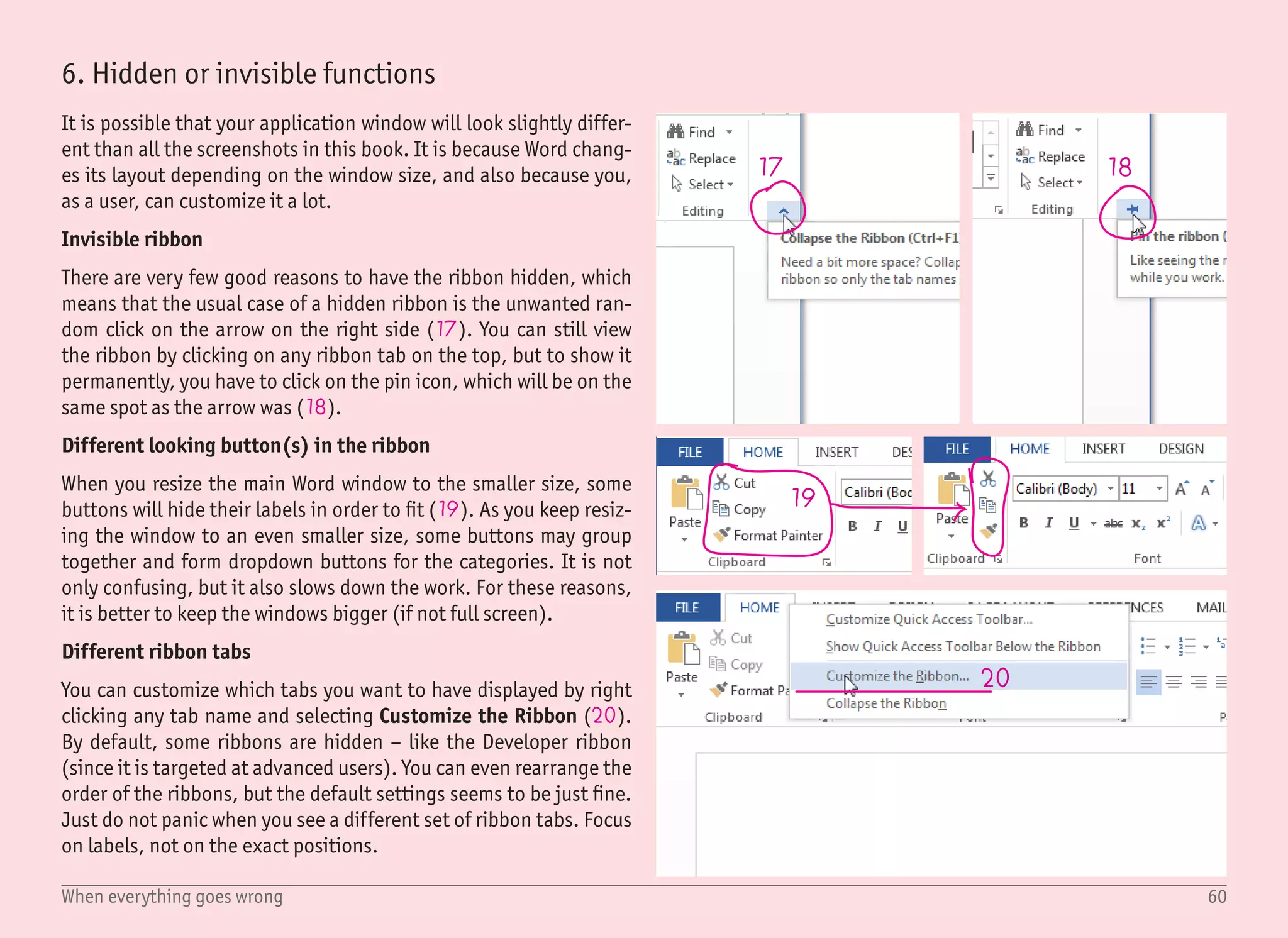 61When everything goes wrong
press Ctrl key!
21
22 23
24
7. Renamed, removed or missing functions
I have done my best to keep all information up to date, but it is
possible that some function(s) will be renamed, moved or removed
in the future. If this happens, please try to use your common sense
and find something that seems to be the desired function.
You can even see some inconsistency in the application itself. One
example – on the Format ribbon, the outline of the object is called
Shape Outline (21), and you can set it to No Outline (22). In the
Format Shape pane, the very same thing is called just Line (23),
which can be set to No Line (24). Absolutely the same function,
just different wording.
8. Copying and pasting objects
Although this is described in every tutorial in this book, I want to
specifically repeat this one again. There is nothing wrong with copy-
ing and pasting objects using the well-known shortcuts (Ctrl) +
(C) (for copying) and (Ctrl) + (V) (for pasting). But on some rare
conditions, the pasted object can be on a different page or simply
in a wrong spot.
You can save a lot of time if you remember that dragging the object
with the (Ctrl) key pressed creates a copy, and positions it at the
same time. For me, this is one of the best time-savers. By the way,
this also works for text. And one last note – most other applications
have this functionality built in, but often use a different shortcut
key, such as the (Alt) key.
 