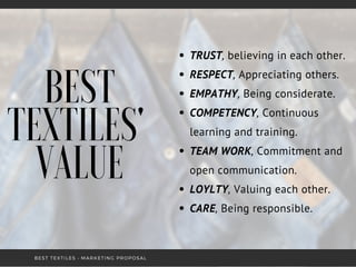 BEST
TEXTILES'
VALUE
TRUST, believing in each other.
RESPECT, Appreciating others.
EMPATHY, Being considerate.
COMPETENCY, Continuous
learning and training.
TEAM WORK, Commitment and
open communication.
LOYLTY, Valuing each other.
CARE, Being responsible.
BEST TEXTILES • MARKETING PROPOSAL
 