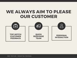 WE ALWAYS AIM TO PLEASE
OUR CUSTOMER
TOP-NOTCH
CUSTOMER
FEEDBACK
QUICK
RESPONSE
TEAM
PERSONAL
INTERACTION
BEST TEXTILES • MARKETING PROPOSAL
 