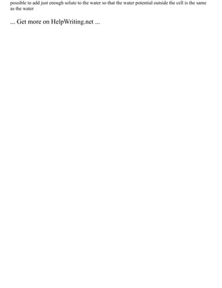 possible to add just enough solute to the water so that the water potential outside the cell is the same
as the water
... Get more on HelpWriting.net ...
 