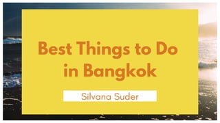 Best Things to Do
in Bangkok
Silvana Suder
 