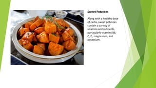 Sweet Potatoes
Along with a healthy dose
of carbs, sweet potatoes
contain a variety of
vitamins and nutrients,
particularly vitamins B6,
C, D, magnesium, and
potassium.
 