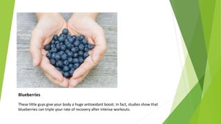 Blueberries
These little guys give your body a huge antioxidant boost. In fact, studies show that
blueberries can triple your rate of recovery after intense workouts.
 