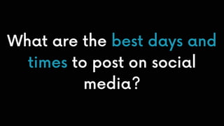 What are the best days and
times to post on social
media?
 