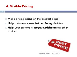 4. Visible Pricing
6




       Make pricing visible on the product page
       Help customers make fast purchasing decisions
       Help your customers compare pricing across other
        options




                                Net4 India Limited   1/21/2013
 