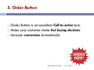 5. Order Button
7




       Order Button is an excellent Call-to-action tool.
       Make your customer make fast buying decisions
       Increase conversions dramatically




                                  Net4 India Limited   1/21/2013
 