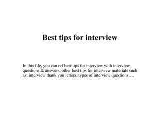 Best tips for interview
In this file, you can ref best tips for interview with interview
questions & answers, other best tips for interview materials such
as: interview thank you letters, types of interview questions….
 