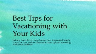 Best Tips for 
Vacationing with 
Your Kids 
Infinity Incentive Group knows how important family 
vacations are, and recommends these tips for traveling 
with your children. 
 