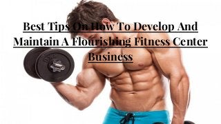 Best Tips On How To Develop And
Maintain A Flourishing Fitness Center
Business
 