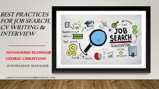 BEST PRACTICES
FOR JOB SEARCH,
CV WRITING &
INTERVIEW
NGNAOUSSI ELONGUE
CEDRIC CHRISTIAN
KNOWLEDGE MANAGER
CHRISTIANELONGUE@HOTMAIL.COM
 