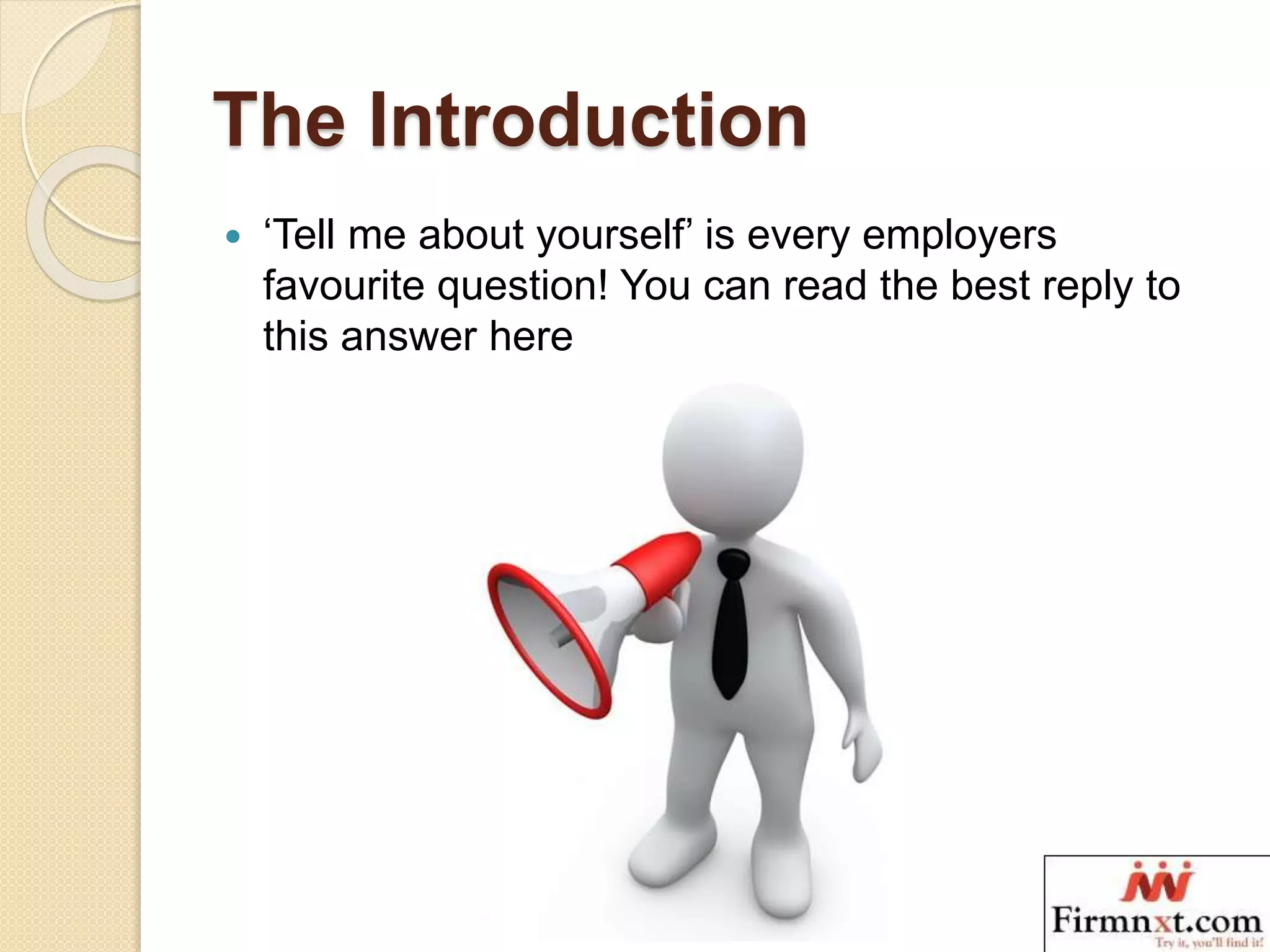 The Introduction
 ‘Tell me about yourself’ is every employers
favourite question! You can read the best reply to
this answer here
 