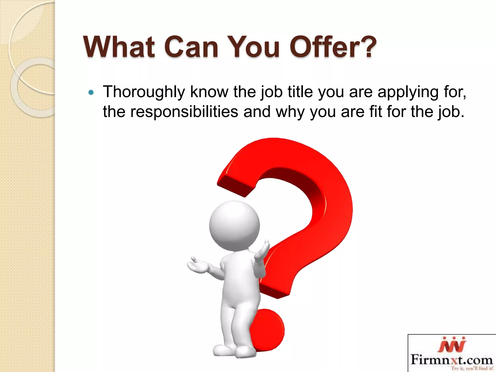 What Can You Offer?
 Thoroughly know the job title you are applying for,
the responsibilities and why you are fit for the job.
 