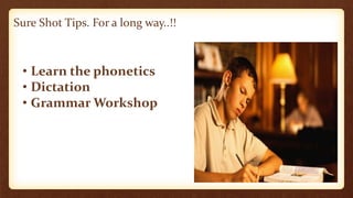 Sure Shot Tips. For a long way..!! 
• Learn the phonetics 
• Dictation 
• Grammar Workshop 
 