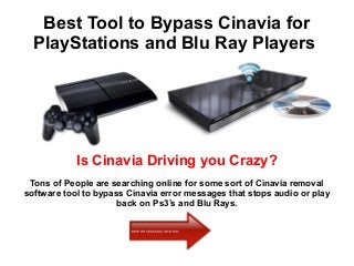 Best Tool to Bypass Cinavia for
PlayStations and Blu Ray Players
Is Cinavia Driving you Crazy?
Tons of People are searching online for some sort of Cinavia removal
software tool to bypass Cinavia error messages that stops audio or play
back on Ps3’s and Blu Rays.
 