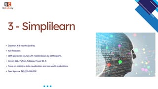 3 - Simplilearn
Duration: 4–6 months (online).
Key Features:
IBM-sponsored course with masterclasses by IBM experts.
Covers SQL, Python, Tableau, Power BI, R.
Focus on statistics, data visualization, and real-world applications.
Fees: Approx. ₹40,000–₹60,000
 