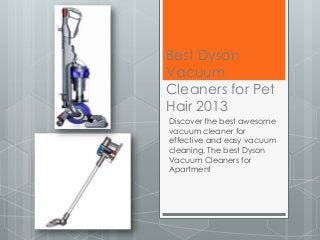 Best Dyson
Vacuum
Cleaners for Pet
Hair 2013
Discover the best awesome
vacuum cleaner for
effective and easy vacuum
cleaning. The best Dyson
Vacuum Cleaners for
Apartment
 