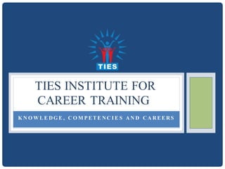 K N O W L E DG E , C O M P E T E NC I E S AN D CA RE E RS
TIES INSTITUTE FOR
CAREER TRAINING
 