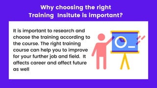 Why choosing the right
Training Insitute is important?
It is important to research and
choose the training according to
the course. The right training
course can help you to improve
for your further job and field. It
affects career and affect future
as well
 