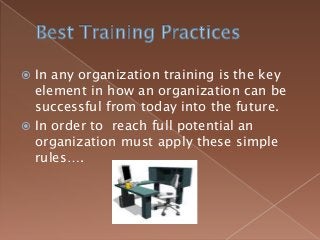  In any organization training is the key 
element in how an organization can be 
successful from today into the future. 
 In order to reach full potential an 
organization must apply these simple 
rules…. 
 