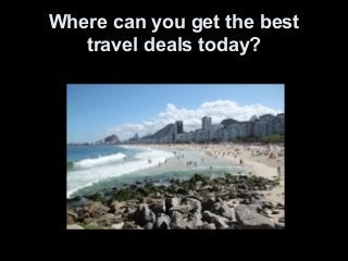 Where can you get the best
   travel deals today?
 