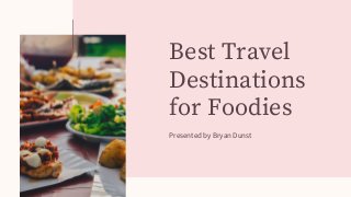 Best Travel
Destinations
for Foodies
Presented by Bryan Dunst
 