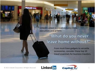 © 2013 LinkedIn Corporation. All Rights Reserved 1
LinkedIn asked 10 travel-industry CEOs,
executives and writers:
From must-have gadgets to versatile
accessories, consider these top 10
travel essentials for business travelers.
 