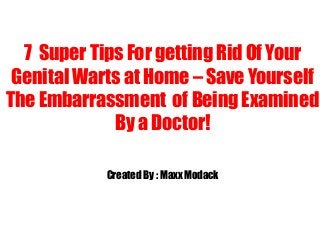 7 Super Tips For getting Rid Of Your
Genital Warts at Home – Save Yourself
The Embarrassment of Being Examined
By a Doctor!
Created By : Maxx Modack
 